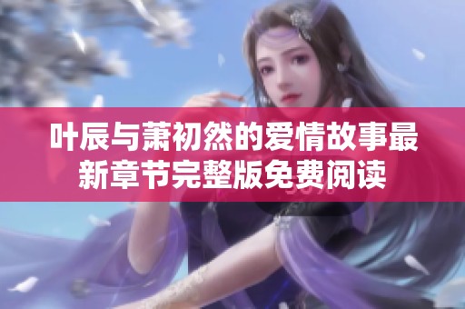 葉辰與蕭初然的愛情故事最新章節(jié)完整版免費(fèi)閱讀