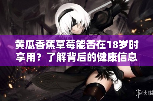 黃瓜香蕉草莓能否在18歲時享用？了解背后的健康信息與建議