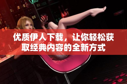 優(yōu)質(zhì)伊人下載,讓你輕松獲取經(jīng)典內(nèi)容的全新方式 優(yōu)質(zhì)伊人下載,讓你輕松獲取經(jīng)典內(nèi)容的全新方式