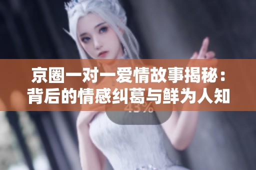 京圈一對(duì)一愛情故事揭秘：背后的情感糾葛與鮮為人知的故事