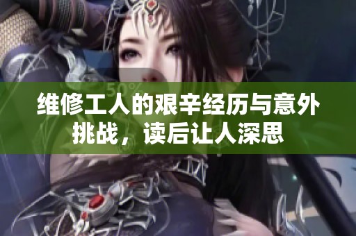 維修工人的艱辛經(jīng)歷與意外挑戰(zhàn)，讀后讓人深思