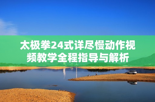 太極拳24式詳盡慢動作視頻教學全程指導與解析