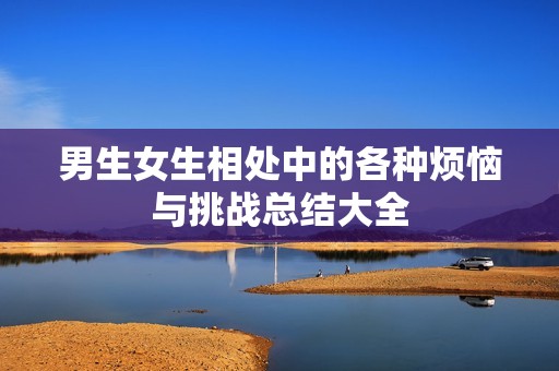 男生女生相處中的各種煩惱與挑戰(zhàn)總結(jié)大全