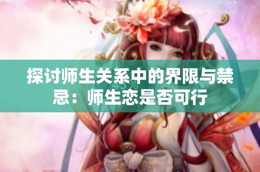 探討師生關(guān)系中的界限與禁忌：師生戀是否可行