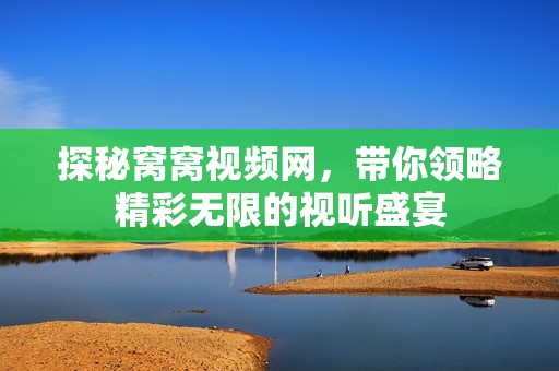 探秘窩窩視頻網(wǎng)，帶你領(lǐng)略精彩無限的視聽盛宴