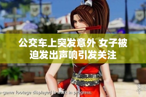 公交車上突發(fā)意外 女子被迫發(fā)出聲響引發(fā)關(guān)注