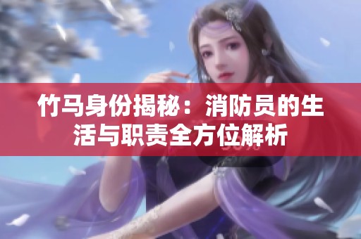 竹馬身份揭秘：消防員的生活與職責(zé)全方位解析