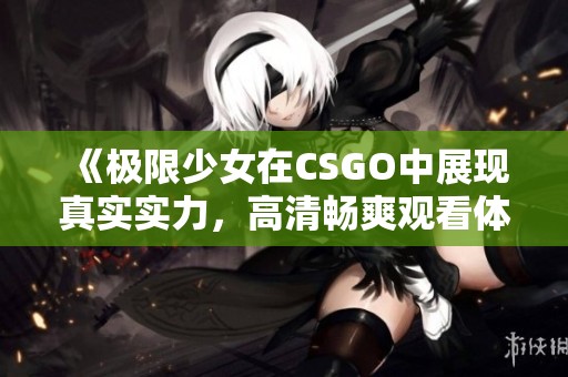《極限少女在CSGO中展現(xiàn)真實實力，高清暢爽觀看體驗》