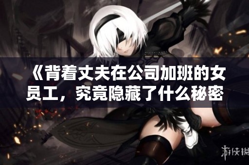 《背著丈夫在公司加班的女員工，究竟隱藏了什么秘密》