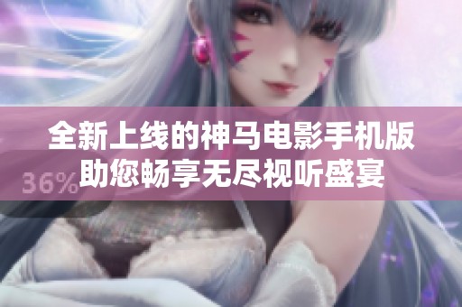 全新上線的神馬電影手機版助您暢享無盡視聽盛宴