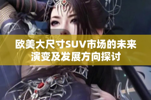 歐美大尺寸SUV市場的未來演變及發(fā)展方向探討