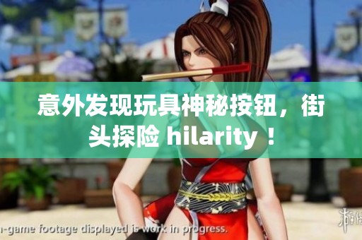 意外發(fā)現(xiàn)玩具神秘按鈕，街頭探險 hilarity ！