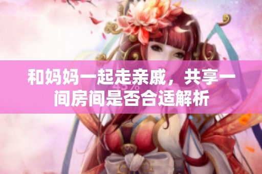 和媽媽一起走親戚，共享一間房間是否合適解析