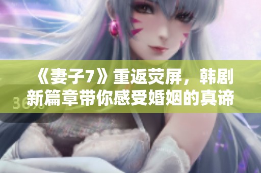 《妻子7》重返熒屏，韓劇新篇章帶你感受婚姻的真諦與挑戰(zhàn)