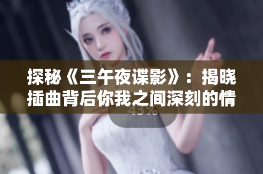 探秘《三午夜諜影》：揭曉插曲背后你我之間深刻的情感聯(lián)結(jié)