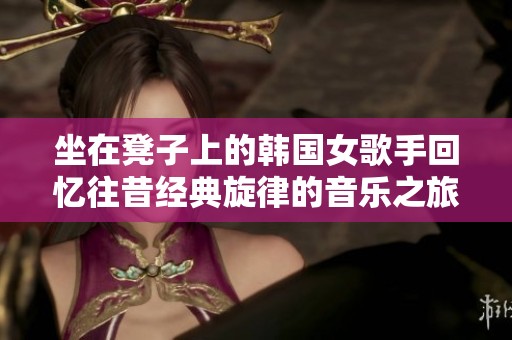 坐在凳子上的韓國(guó)女歌手回憶往昔經(jīng)典旋律的音樂(lè)之旅