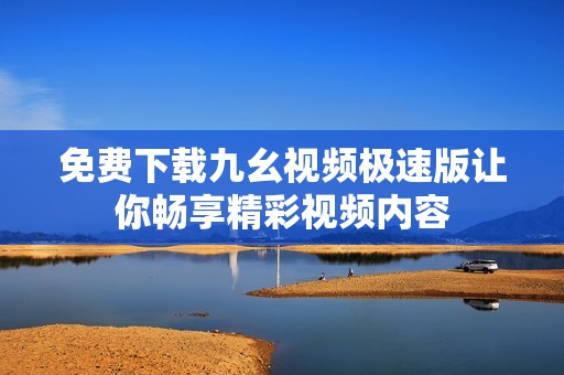 免費下載九幺視頻極速版讓你暢享精彩視頻內容