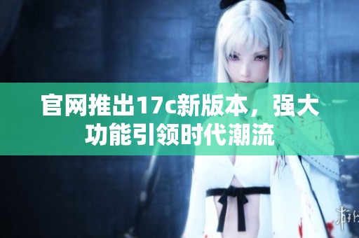 官網(wǎng)推出17c新版本，強(qiáng)大功能引領(lǐng)時(shí)代潮流