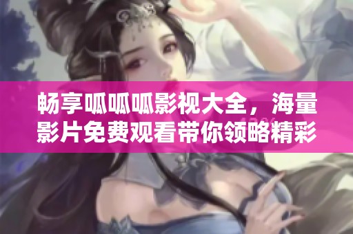 暢享呱呱呱影視大全，海量影片免費(fèi)觀看帶你領(lǐng)略精彩世界