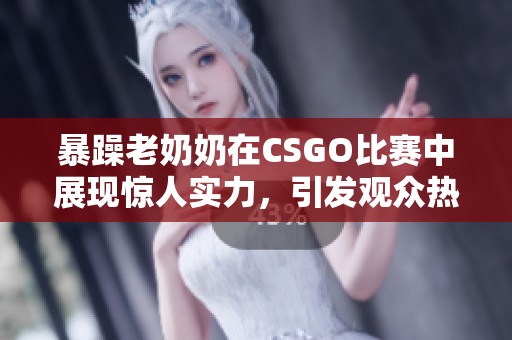 暴躁老奶奶在CSGO比賽中展現(xiàn)驚人實力，引發(fā)觀眾熱議