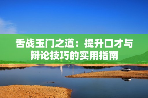舌戰(zhàn)玉門(mén)之道：提升口才與辯論技巧的實(shí)用指南