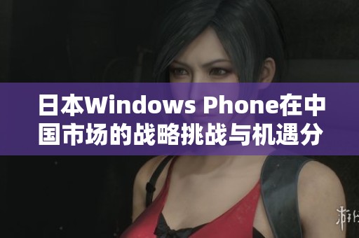 日本W(wǎng)indows Phone在中國(guó)市場(chǎng)的戰(zhàn)略挑戰(zhàn)與機(jī)遇分析