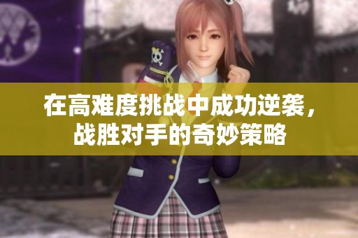 在高難度挑戰(zhàn)中成功逆襲，戰(zhàn)勝對(duì)手的奇妙策略