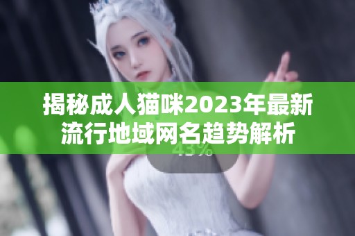 揭秘成人貓咪2023年最新流行地域網(wǎng)名趨勢(shì)解析