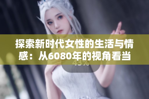 探索新時代女性的生活與情感：從6080年的視角看當代變化