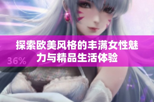 探索歐美風(fēng)格的豐滿女性魅力與精品生活體驗(yàn)