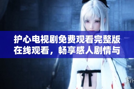 護(hù)心電視劇免費觀看完整版在線觀看，暢享感人劇情與精彩演出