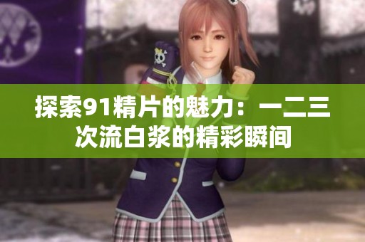 探索91精片的魅力：一二三次流白漿的精彩瞬間