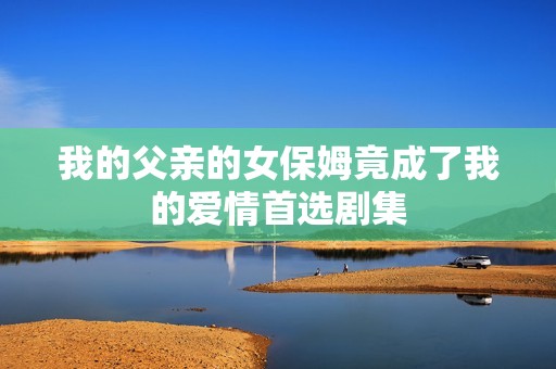 我的父親的女保姆竟成了我的愛情首選劇集