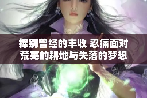 揮別曾經的豐收 忍痛面對荒蕪的耕地與失落的夢想