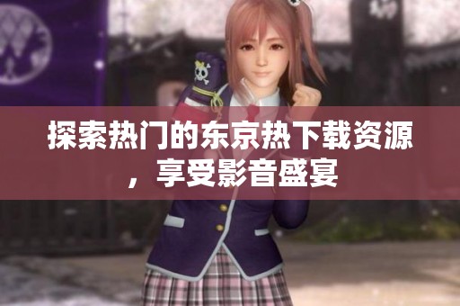 探索熱門的東京熱下載資源，享受影音盛宴