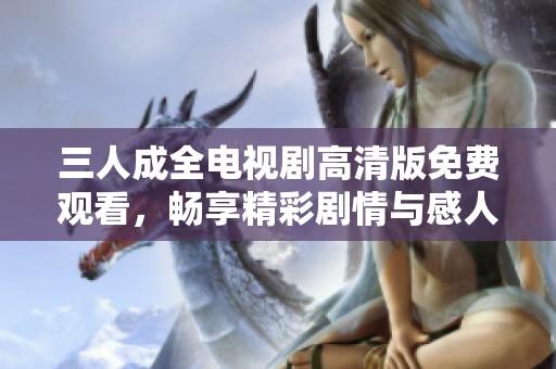 三人成全電視劇高清版免費(fèi)觀看，暢享精彩劇情與感人情感
