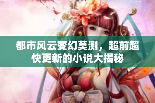 都市風(fēng)云變幻莫測(cè)，超前超快更新的小說(shuō)大揭秘
