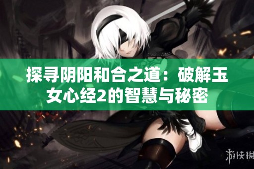 探尋陰陽和合之道：破解玉女心經2的智慧與秘密