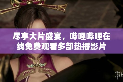 盡享大片盛宴，嗶哩嗶哩在線免費(fèi)觀看多部熱播影片