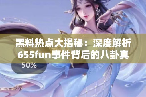 黑料熱點大揭秘：深度解析655fun事件背后的八卦真相
