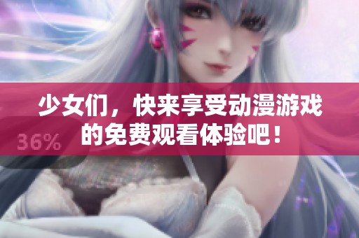 少女們，快來享受動漫游戲的免費觀看體驗吧！