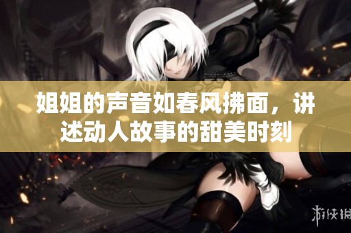 姐姐的聲音如春風(fēng)拂面，講述動人故事的甜美時刻