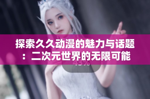 探索久久動(dòng)漫的魅力與話題：二次元世界的無限可能