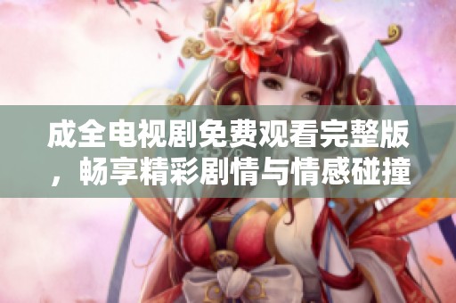 成全電視劇免費(fèi)觀看完整版，暢享精彩劇情與情感碰撞