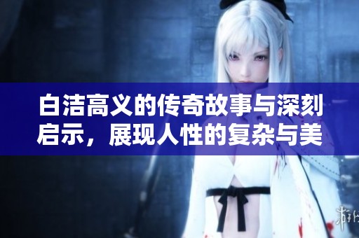白潔高義的傳奇故事與深刻啟示，展現(xiàn)人性的復(fù)雜與美好