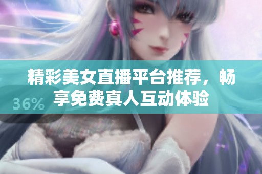 精彩美女直播平臺推薦，暢享免費真人互動體驗