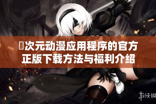 囧次元?jiǎng)勇?yīng)用程序的官方正版下載方法與福利介紹