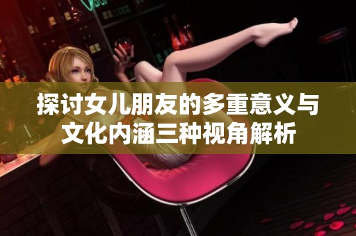 探討女兒朋友的多重意義與文化內(nèi)涵三種視角解析