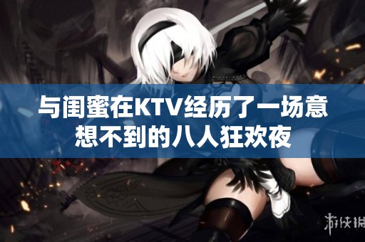 與閨蜜在KTV經(jīng)歷了一場意想不到的八人狂歡夜