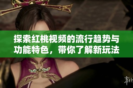 探索紅桃視頻的流行趨勢(shì)與功能特色，帶你了解新玩法